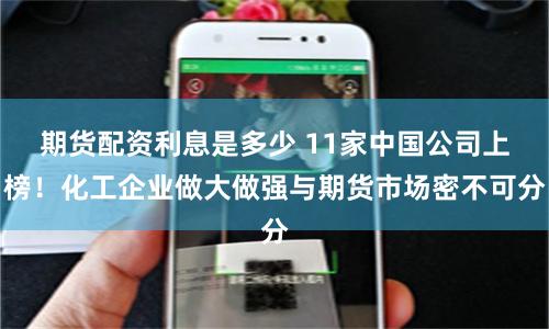 期货配资利息是多少 11家中国公司上榜！化工企业做大做强与期货市场密不可分