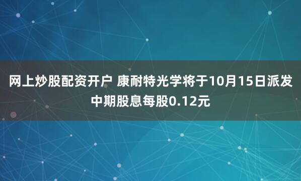 网上炒股配资开户 康耐特光学将于10月15日派发中期股息每股0.12元