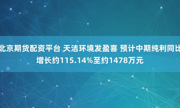 北京期货配资平台 天洁环境发盈喜 预计中期纯利同比增长约115.14%至约1478万元