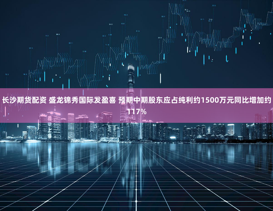 长沙期货配资 盛龙锦秀国际发盈喜 预期中期股东应占纯利约1500万元同比增加约117%
