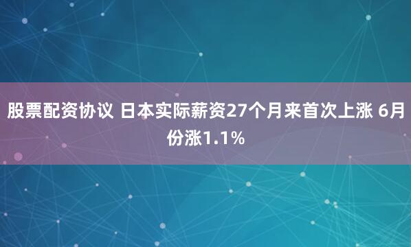 股票配资协议 日本实际薪资27个月来首次上涨 6月份涨1.1%