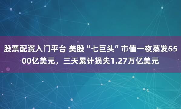 股票配资入门平台 美股“七巨头”市值一夜蒸发6500亿美元，三天累计损失1.27万亿美元