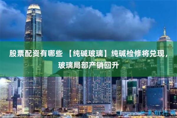 股票配资有哪些 【纯碱玻璃】纯碱检修将兑现，玻璃局部产销回升