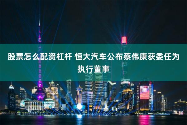 股票怎么配资杠杆 恒大汽车公布蔡伟康获委任为执行董事