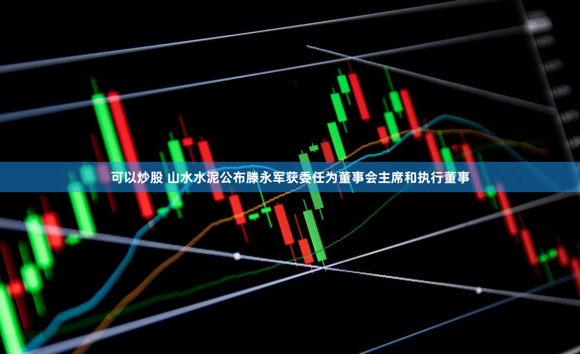 可以炒股 山水水泥公布滕永军获委任为董事会主席和执行董事