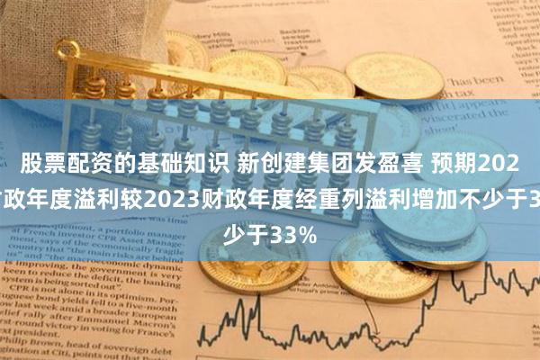 股票配资的基础知识 新创建集团发盈喜 预期2024财政年度溢利较2023财政年度经重列溢利增加不少于33%