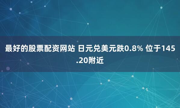 最好的股票配资网站 日元兑美元跌0.8% 位于145.20附近
