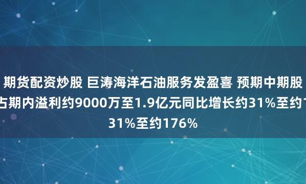 期货配资炒股 巨涛海洋石油服务发盈喜 预期中期股东应占期内溢利约9000万至1.9亿元同比增长约31%至约176%