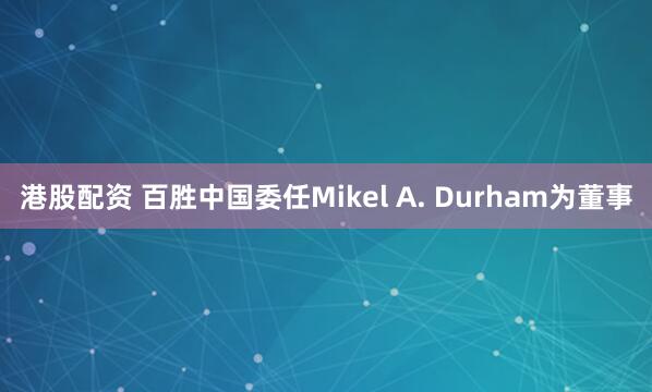 港股配资 百胜中国委任Mikel A. Durham为董事