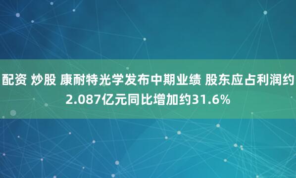 配资 炒股 康耐特光学发布中期业绩 股东应占利润约2.087亿元同比增加约31.6%