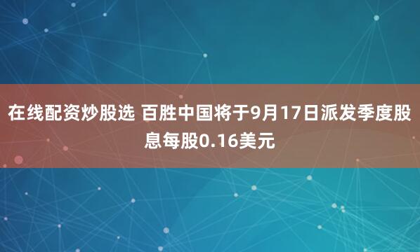 在线配资炒股选 百胜中国将于9月17日派发季度股息每股0.16美元