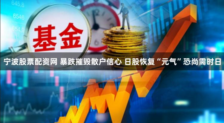 宁波股票配资网 暴跌摧毁散户信心 日股恢复“元气”恐尚需时日