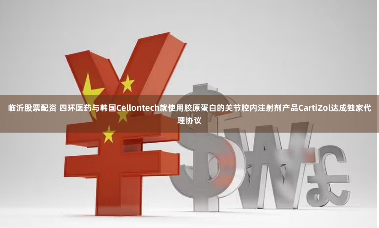 临沂股票配资 四环医药与韩国Cellontech就使用胶原蛋白的关节腔内注射剂产品CartiZol达成独家代理协议