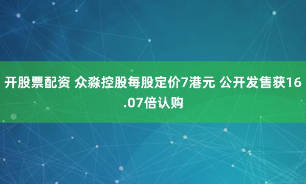 开股票配资 众淼控股每股定价7港元 公开发售获16.07倍认购