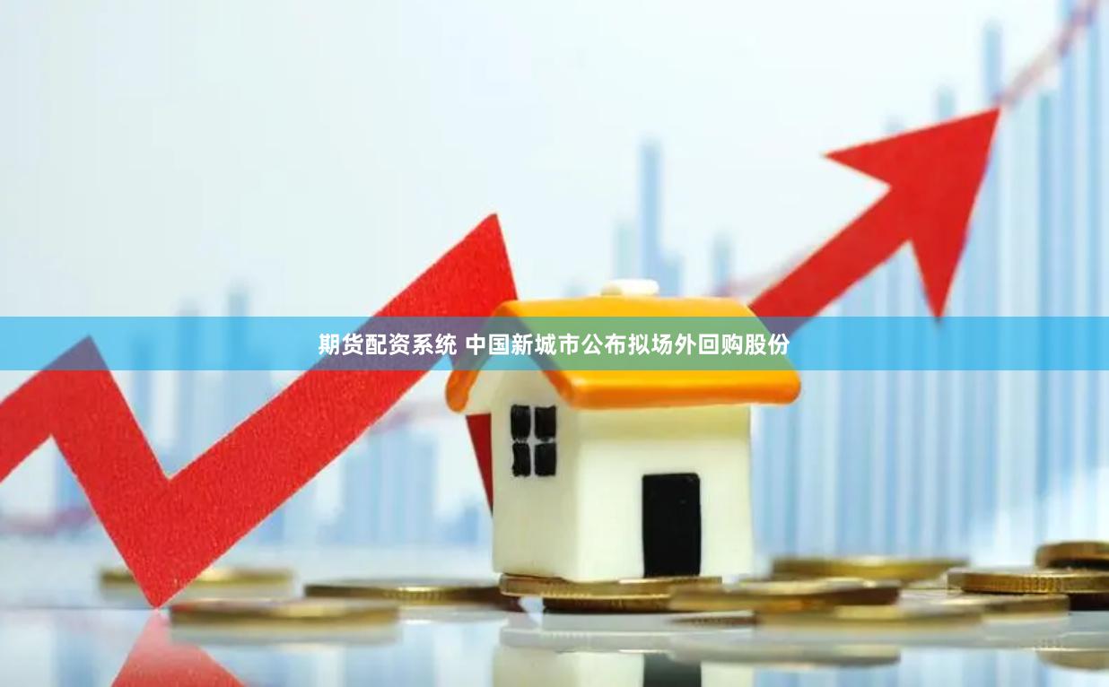 期货配资系统 中国新城市公布拟场外回购股份