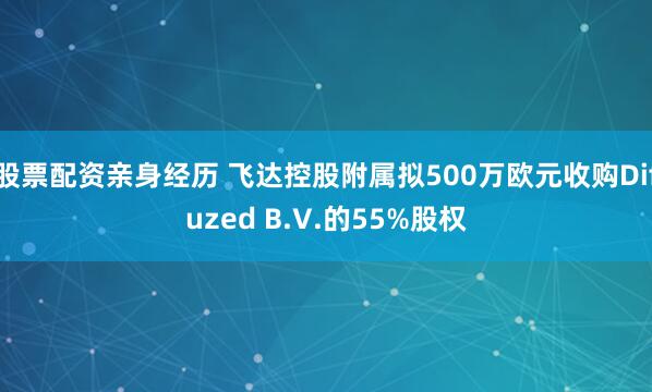 股票配资亲身经历 飞达控股附属拟500万欧元收购Difuzed B.V.的55%股权
