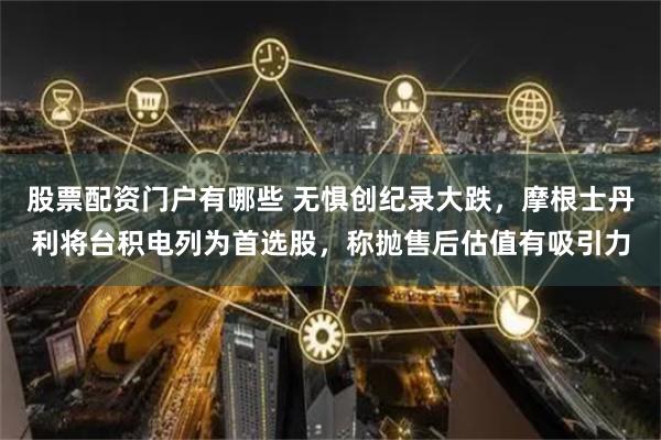 股票配资门户有哪些 无惧创纪录大跌，摩根士丹利将台积电列为首选股，称抛售后估值有吸引力