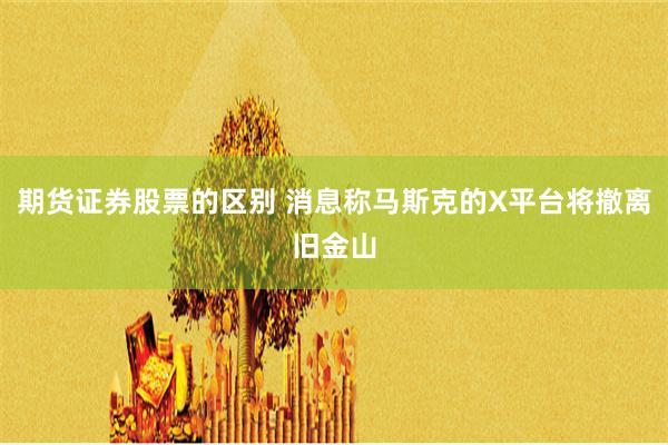 期货证券股票的区别 消息称马斯克的X平台将撤离旧金山
