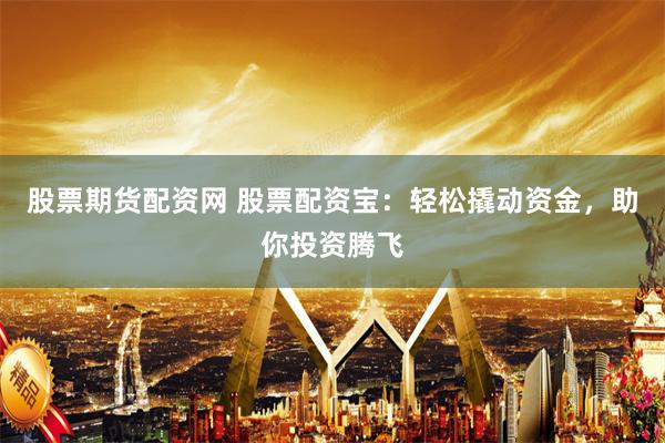 股票期货配资网 股票配资宝：轻松撬动资金，助你投资腾飞