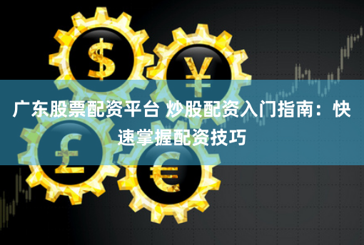 广东股票配资平台 炒股配资入门指南：快速掌握配资技巧