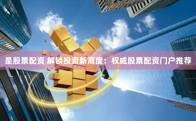 是股票配资 解锁投资新高度：权威股票配资门户推荐