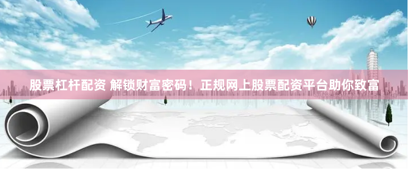股票杠杆配资 解锁财富密码！正规网上股票配资平台助你致富
