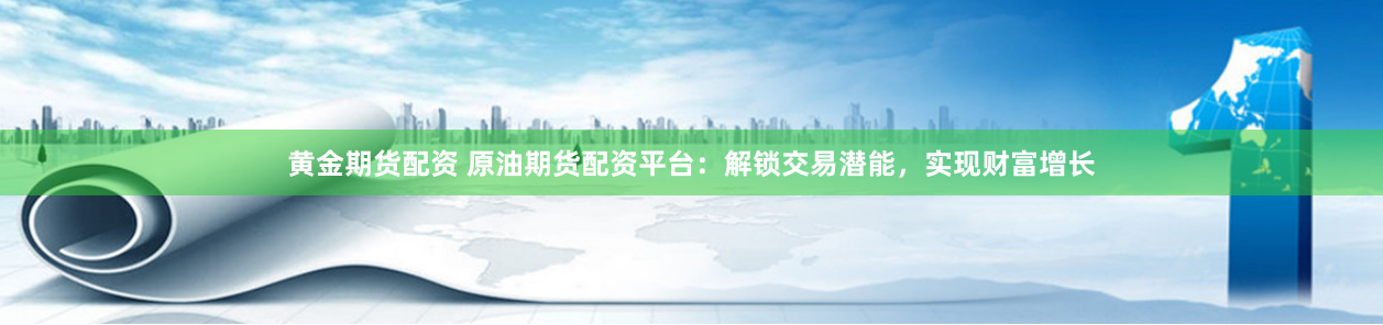 黄金期货配资 原油期货配资平台：解锁交易潜能，实现财富增长
