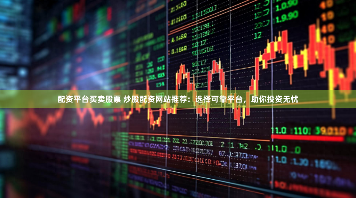 配资平台买卖股票 炒股配资网站推荐：选择可靠平台，助你投资无忧