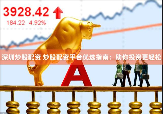 深圳炒股配资 炒股配资平台优选指南：助你投资更轻松