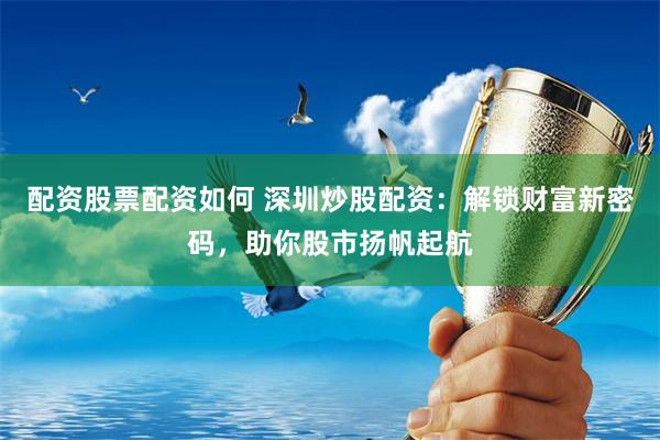 配资股票配资如何 深圳炒股配资：解锁财富新密码，助你股市扬帆起航