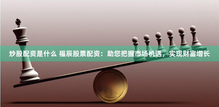 炒股配资是什么 福辰股票配资：助您把握市场机遇，实现财富增长