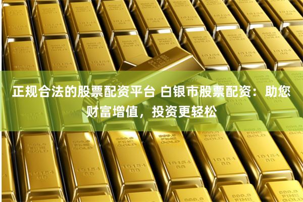正规合法的股票配资平台 白银市股票配资：助您财富增值，投资更轻松