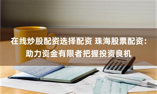 在线炒股配资选择配资 珠海股票配资：助力资金有限者把握投资良机