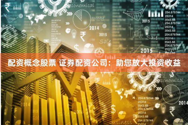 配资概念股票 证券配资公司：助您放大投资收益