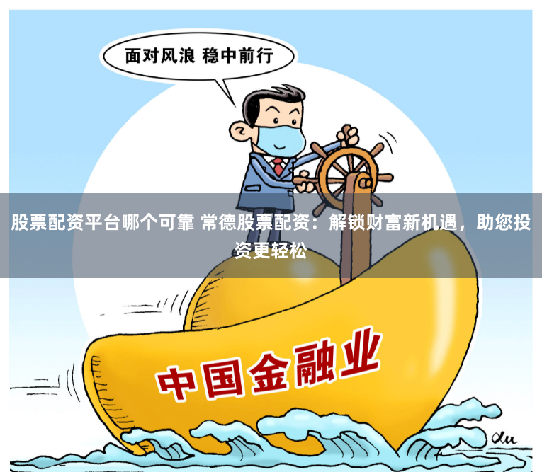 股票配资平台哪个可靠 常德股票配资：解锁财富新机遇，助您投资更轻松