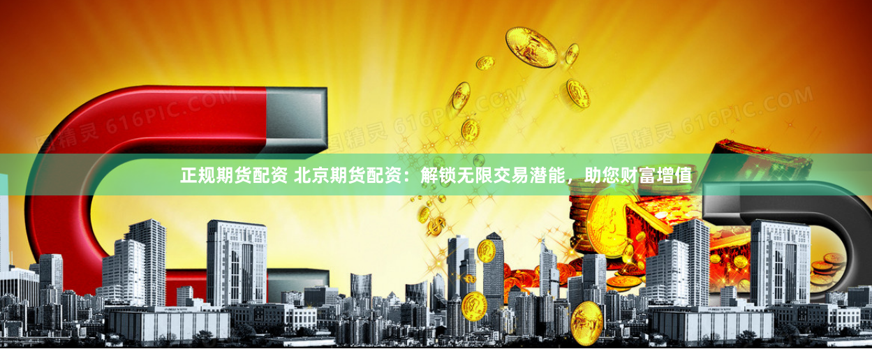 正规期货配资 北京期货配资：解锁无限交易潜能，助您财富增值