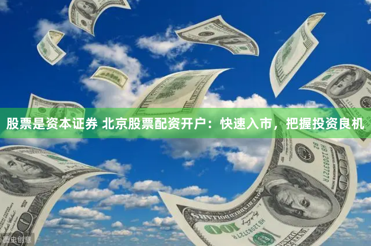 股票是资本证券 北京股票配资开户：快速入市，把握投资良机