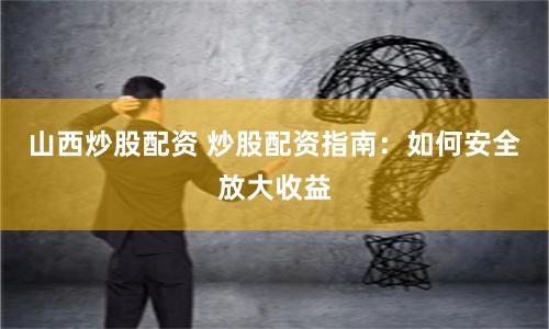 山西炒股配资 炒股配资指南：如何安全放大收益