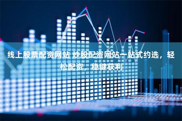 线上股票配资网站 炒股配资网站一站式约选，轻松配资，稳健获利