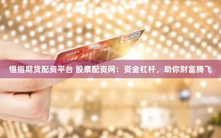 恒指期货配资平台 股票配资网：资金杠杆，助你财富腾飞