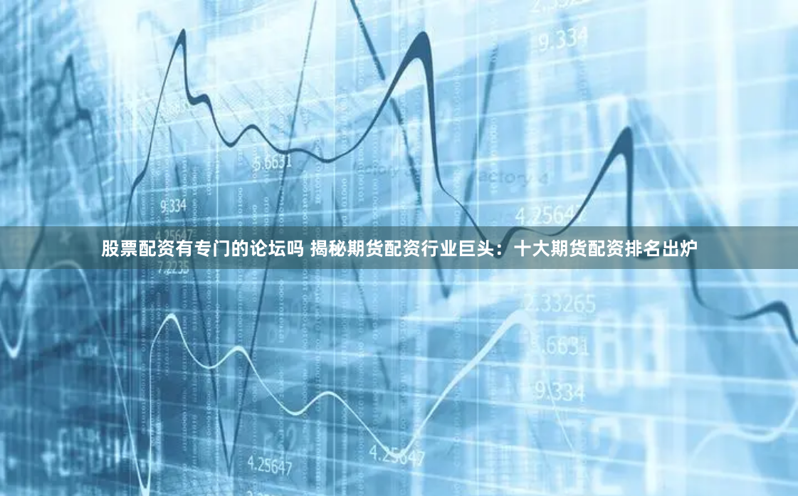 股票配资有专门的论坛吗 揭秘期货配资行业巨头：十大期货配资排名出炉