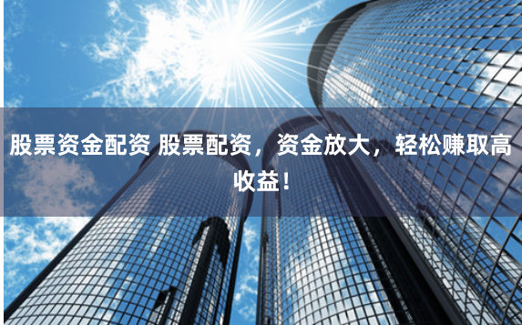 股票资金配资 股票配资，资金放大，轻松赚取高收益！