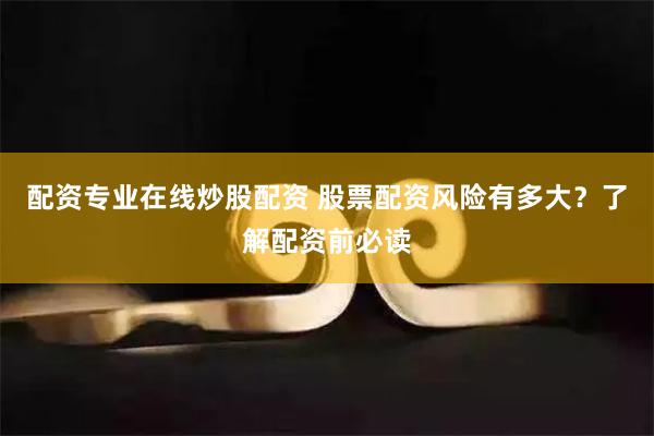 配资专业在线炒股配资 股票配资风险有多大？了解配资前必读