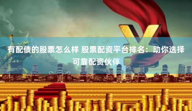 有配债的股票怎么样 股票配资平台排名：助你选择可靠配资伙伴