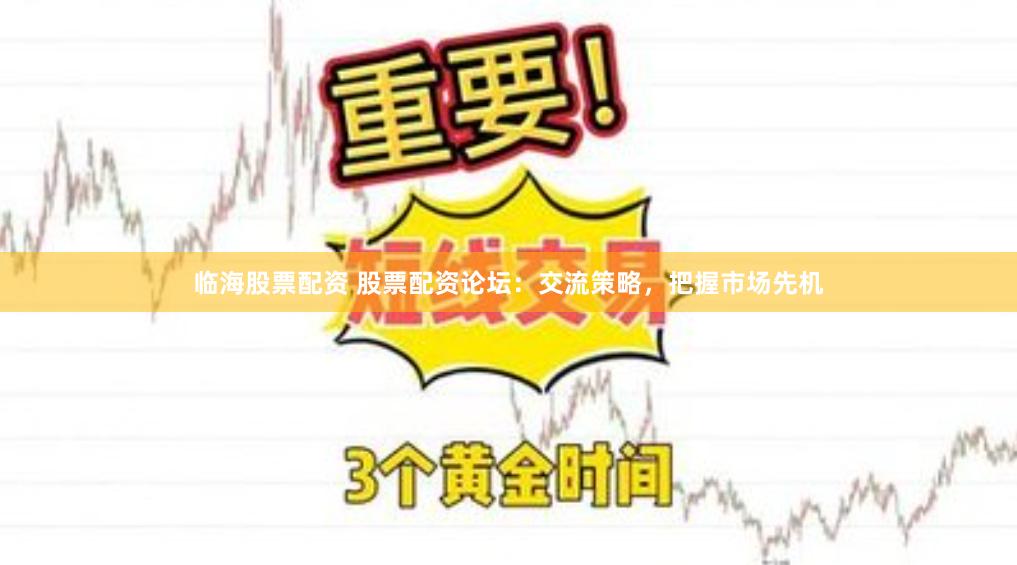 临海股票配资 股票配资论坛：交流策略，把握市场先机