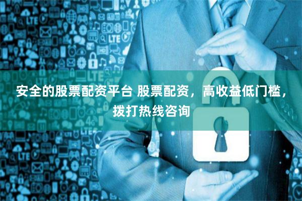安全的股票配资平台 股票配资，高收益低门槛，拨打热线咨询