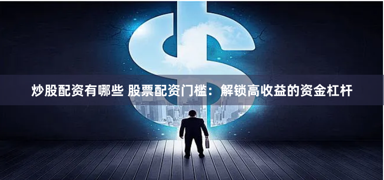 炒股配资有哪些 股票配资门槛：解锁高收益的资金杠杆