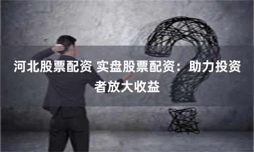 河北股票配资 实盘股票配资：助力投资者放大收益