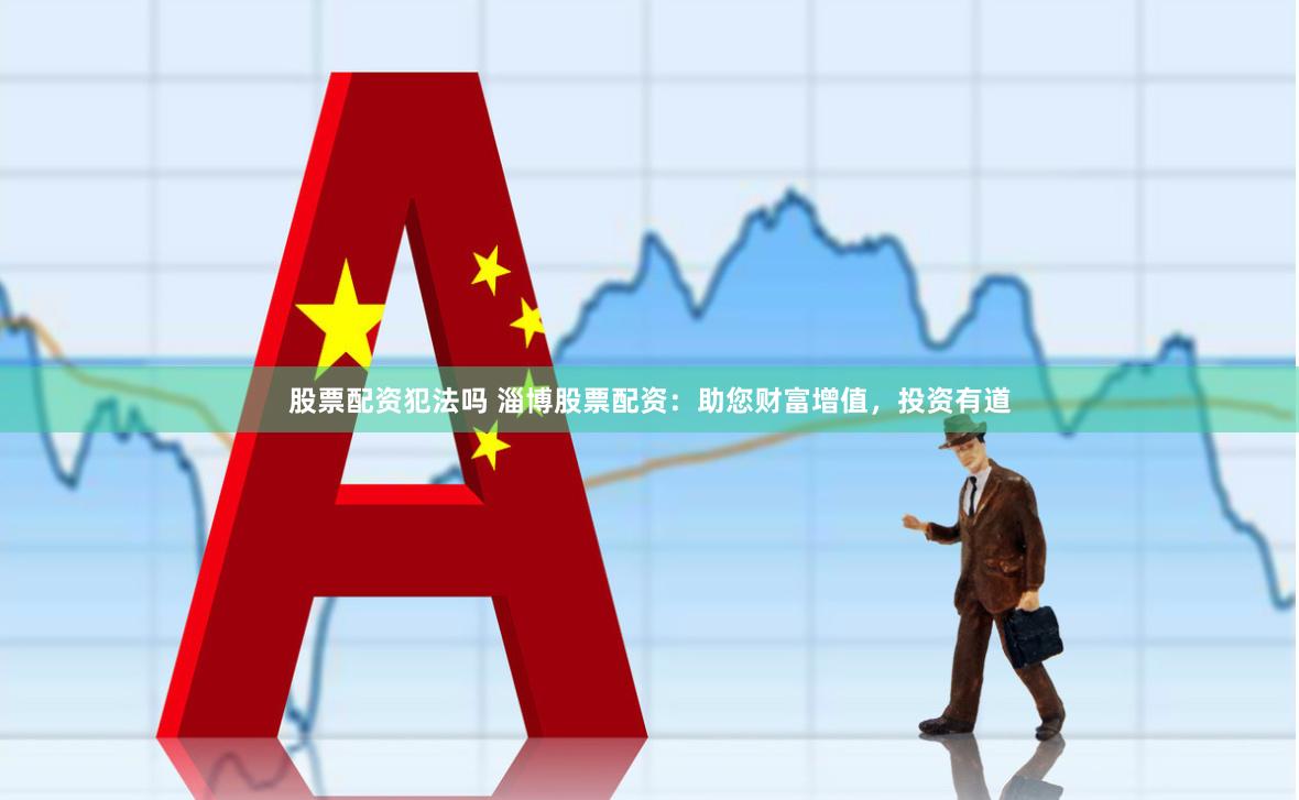 股票配资犯法吗 淄博股票配资：助您财富增值，投资有道