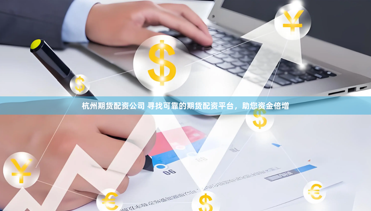 杭州期货配资公司 寻找可靠的期货配资平台，助您资金倍增